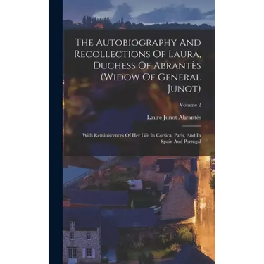 The Autobiography And Recollections Of Laura, Duchess Of Abrantès (widow Of General Junot): With Reminiscences Of Her Life In Corsica, Paris, And In S