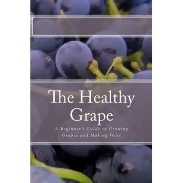 The Healthy Grape: A Beginner's Guide to Growing Grapes and Making Wine