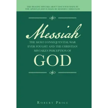 Messiah the Most Consequential War Ever Fought and the Christian Mistaken Perception of God: The Biggest Mistake About Jesus Was Made by the Apostles