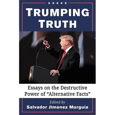Trumping Truth: Essays on the Destructive Power of "Alternative Facts"