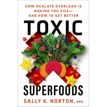 Toxic Superfoods: How Oxalate Overload Is Making You Sick--And How to Get Better