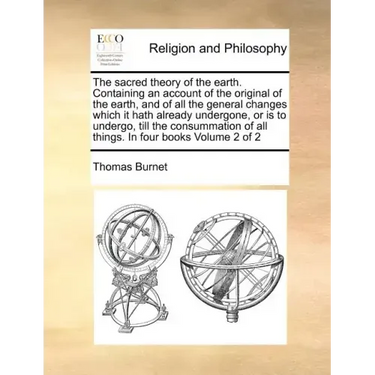 The Sacred Theory of the Earth. Containing an Account of the Original of the Earth, and of All the General Changes Which It Hath Already Undergone, or