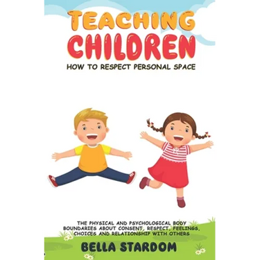 Teaching Children How to Respect Personal Space: The Physical and Psychological Body Boundaries About Consent, Respect, Feelings, Choices And Relation