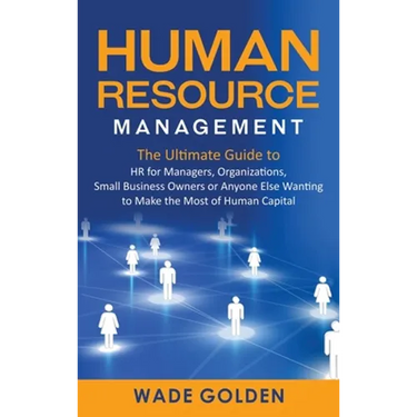 Human Resource Management: The Ultimate Guide to HR for Managers, Organizations, Small Business Owners, or Anyone Else Wanting to Make the Most of Hum