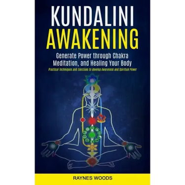 Kundalini Awakening: Generate Power Through Chakra Meditation, and Healing Your Body (Practical Techniques and Exercises to Develop Awarene