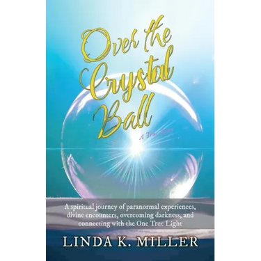 Over the Crystal Ball: A spiritual journey of paranormal experiences, divine encounters, overcoming darkness, and connecting with the One True Light