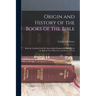 Origin and History of the Books of the Bible: Both the Canonical and the Apocryphal, Designed to Show What the Bible Is Not, What It Is, and How to Us