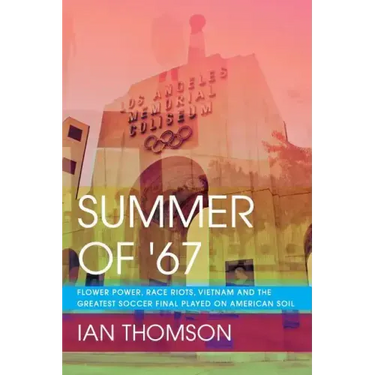 Summer Of '67: Flower Power, Race Riots, Vietnam and the Greatest Soccer Final Played on American Soil