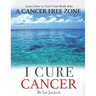I Cure Cancer: Learn How To Turn Your Body into a Cancer Free Zone