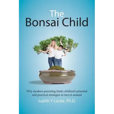 The Bonsai Child: Why modern parenting limits children's potential and practical strategies to turn it around