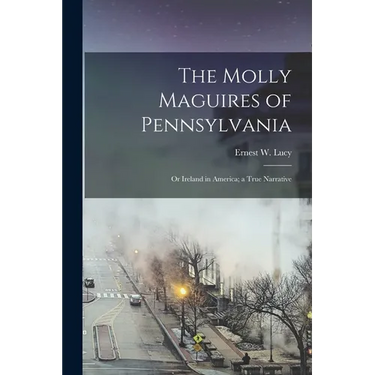 The Molly Maguires of Pennsylvania: Or Ireland in America; a True Narrative