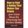 How to Find a Hobby That Makes You Happy: 300 Great Ideas for Choosing the Perfect Hobby