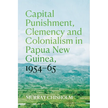 Capital Punishment, Clemency and Colonialism in Papua New Guinea, 1954-65