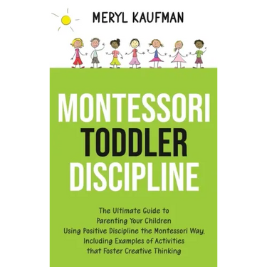 Montessori Toddler Discipline: The Ultimate Guide to Parenting Your Children Using Positive Discipline the Montessori Way, Including Examples of Acti