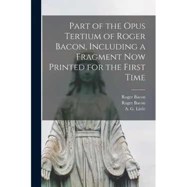 Part of the Opus Tertium of Roger Bacon, Including a Fragment Now Printed for the First Time