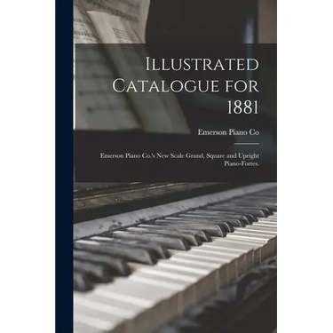 Illustrated Catalogue for 1881: Emerson Piano Co.'s New Scale Grand, Square and Upright Piano-fortes.