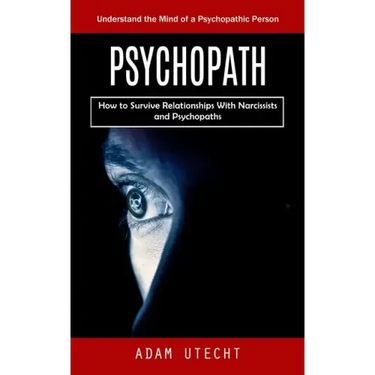 Psychopath: Understand the Mind of a Psychopathic Person (How to Survive Relationships With Narcissists and Psychopaths)
