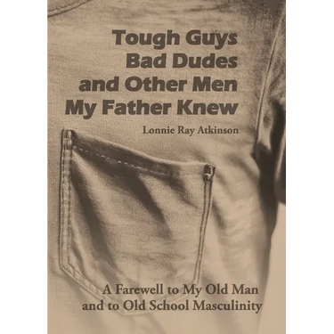 Tough Guys, Bad Dudes, and Other Men My Father Knew: A Farewell to My Old Man and to Old School Masculinity