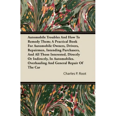 Automobile Troubles And How To Remedy Them; A Practical Book For Automobile Owners, Drivers, Repairmen, Intending Purchasers, And All Those Interested