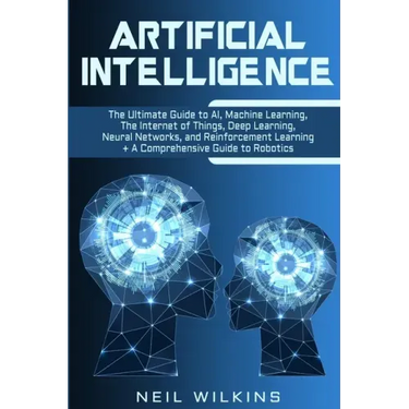 Artificial Intelligence: The Ultimate Guide to AI, The Internet of Things, Machine Learning, Deep Learning + a Comprehensive Guide to Robotics