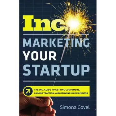 Marketing Your Startup: The Inc. Guide to Getting Customers, Gaining Traction, and Growing Your Business
