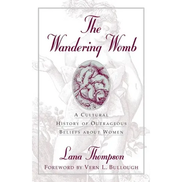 The Wandering Womb: A Cultural History of Outrageous Beliefs About Women