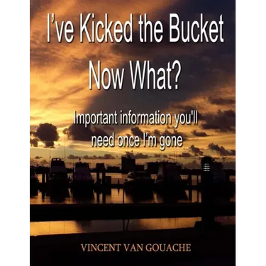 I've Kicked the Bucket. Now What?: Important Information You'll Need Once I'm Gone