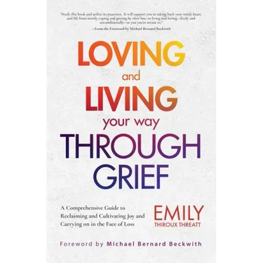 Loving and Living Your Way Through Grief: A Comprehensive Guide to Reclaiming and Cultivating Joy and Carrying on in the Face of Loss (A Grief Recover