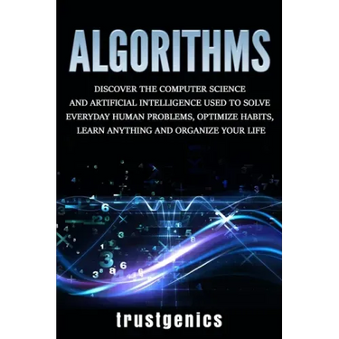 Algorithms: Discover the Computer Science and Artificial Intelligence Used to Solve Everyday Human Problems, Optimize Habits, Lear