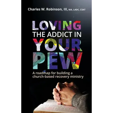 Loving the Addict in Your Pew: A roadmap for building a church-based recovery ministry