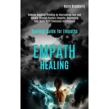 Empath Healing: Remove Negative Thinking by Overcoming Fear and Anxiety Through Psychic Empathy, Developing Your Skills With Emotional