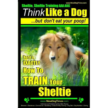 Sheltie, Sheltie Training AAA AKC Think Like a Dog But Don't Eat Your Poop!: Here's EXACTLY How To TRAIN Your Sheltie