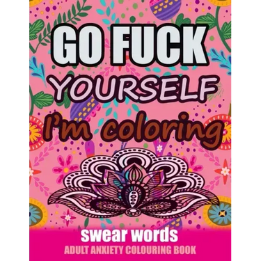 Go Fuck Yourself I'm Coloring: Swear Words Adult Anxiety Colouring Book: It's Time to chill the Fuck out - Adult Colouring book to help you Relieve y