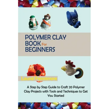 Polymer Clay Book for Beginners: A Step by Step Guide to Craft 20 Polymer Clay Projects with Tools and Techniques to Get You Started