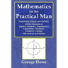 Mathematics for the Practical Man - Explaining Simply and Quickly All the Elements of Algebra, Geometry, Trigonometry, Logarithms, Coördinate Ge