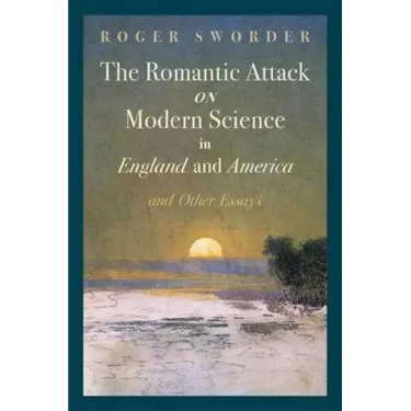 The Romantic Attack on Modern Science in England and America and Other Essays