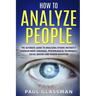 How To Analyze People: The Ultimate Guide To Analyzing Others Instantly Through Body Language, Psychological Techniques, Social Queues And Hu