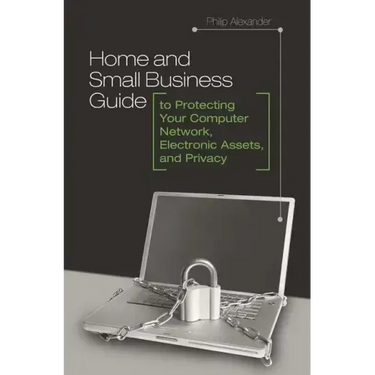 Home and Small Business Guide to Protecting Your Computer Network, Electronic Assets, and Privacy