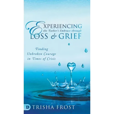 Experiencing the Father's Embrace Through Loss and Grief: Finding Unbroken Courage in Times of Crisis