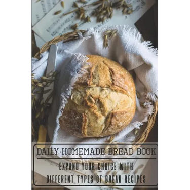 Daily Homemade Bread Book Expand Your Choice With Different Types Of Bread Recipes: Homemade Bread Cookbook