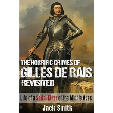 The Horrific Crimes of Gilles de Rais Revisited: Life of a Serial Killer of the Middle Ages