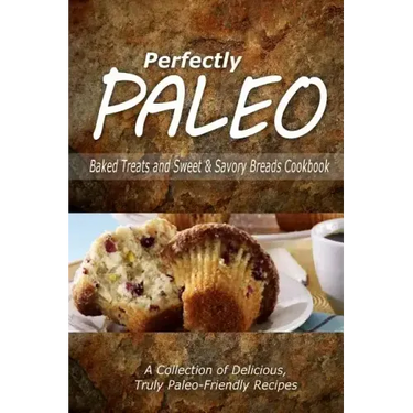 Perfectly Paleo - Baked Treats and Sweet & Savory Breads Cookbook: Indulgent Paleo Cooking for the Modern Caveman