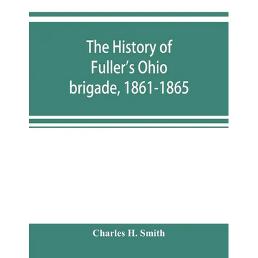 The history of Fuller's Ohio brigade, 1861-1865; its great march, with roster, portraits, battle maps and biographies