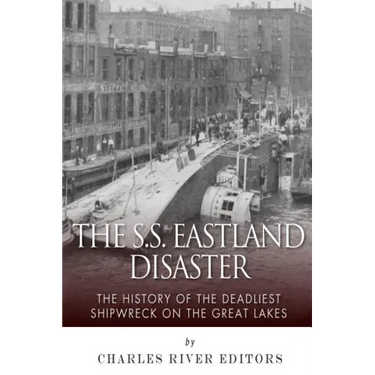 The SS Eastland Disaster: The History of the Deadliest Shipwreck on the Great Lakes