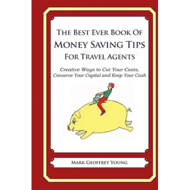 The Best Ever Book of Money Saving Tips for Travel Agents: Creative Ways to Cut Your Costs, Conserve Your Capital And Keep Your Cash
