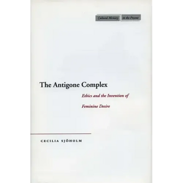 The Antigone Complex: Ethics and the Invention of Feminine Desire