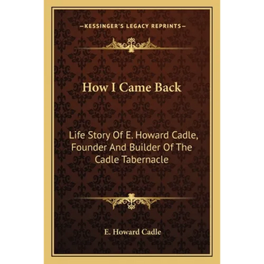 How I Came Back: Life Story Of E. Howard Cadle, Founder And Builder Of The Cadle Tabernacle