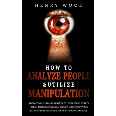 How to Analyze People & Utilize Manipulation: The Face Whisperer - Learn How to Understand Secrets Hidden in the Human Face and Know More about Your R