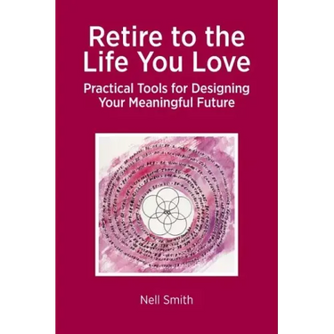 Retire to the Life You Love: Practical Tools for Designing Your Meaningful Future