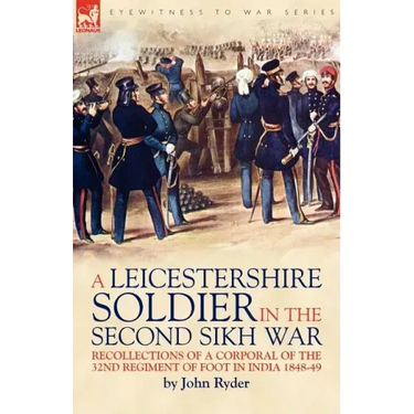 A Leicestershire Soldier in the Second Sikh War: Recollections of a Corporal of the 32nd Regiment of Foot in India 1848-49